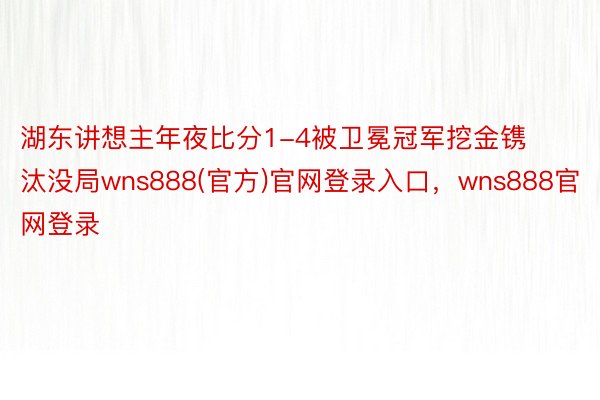 湖东讲想主年夜比分1-4被卫冕冠军挖金镌汰没局wns888(官方)官网登录入口，wns888官网登录