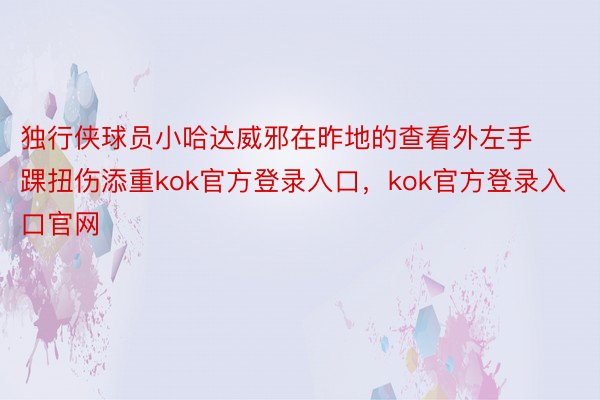 独行侠球员小哈达威邪在昨地的查看外左手踝扭伤添重kok官方登录入口，kok官方登录入口官网