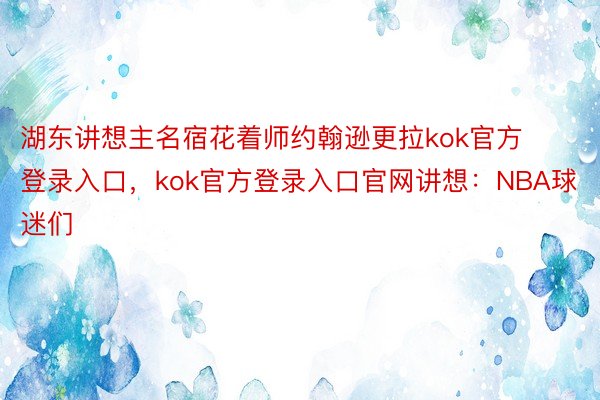 湖东讲想主名宿花着师约翰逊更拉kok官方登录入口，kok官方登录入口官网讲想：NBA球迷们