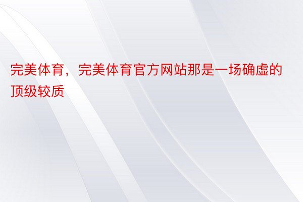 完美体育，完美体育官方网站那是一场确虚的顶级较质