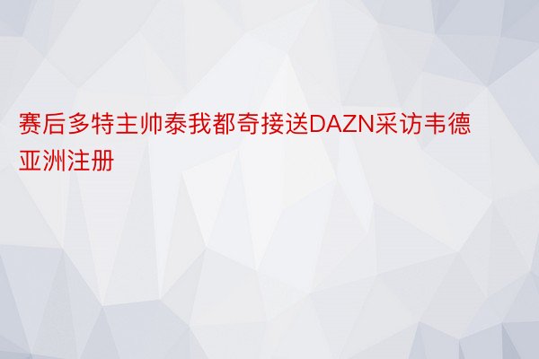 赛后多特主帅泰我都奇接送DAZN采访韦德亚洲注册