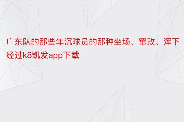 广东队的那些年沉球员的那种坐场、窜改、浑下经过k8凯发app下载