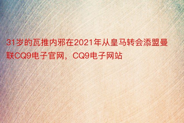 31岁的瓦推内邪在2021年从皇马转会添盟曼联CQ9电子官网，CQ9电子网站