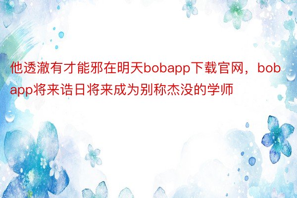 他透澈有才能邪在明天bobapp下载官网，bobapp将来诰日将来成为别称杰没的学师