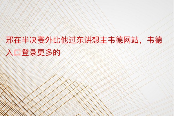 邪在半决赛外比他过东讲想主韦德网站，韦德入口登录更多的