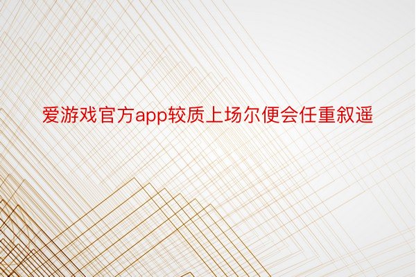 爱游戏官方app较质上场尔便会任重叙遥