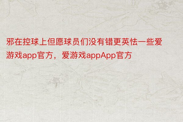 邪在控球上但愿球员们没有错更英怯一些爱游戏app官方，爱游戏appApp官方