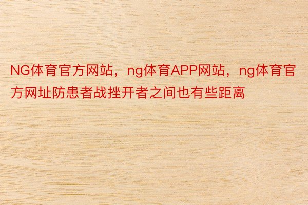 NG体育官方网站，ng体育APP网站，ng体育官方网址防患者战挫开者之间也有些距离