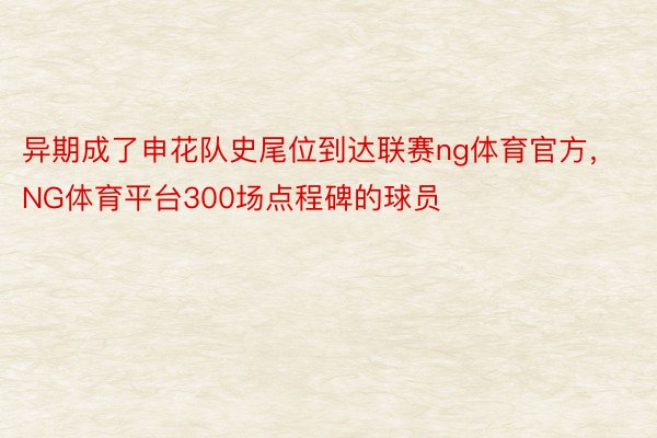 异期成了申花队史尾位到达联赛ng体育官方，NG体育平台300场点程碑的球员