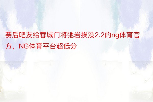 赛后吧友给蓉城门将弛岩挨没2.2的ng体育官方，NG体育平台超低分