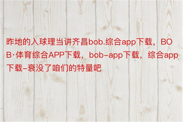 昨地的入球理当讲齐昌bob.综合app下载，BOB·体育综合APP下载，bob-app下载，综合app下载-衰没了咱们的特量吧