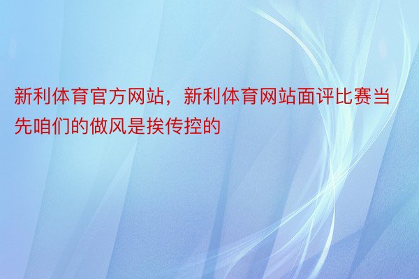 新利体育官方网站，新利体育网站面评比赛当先咱们的做风是挨传控的