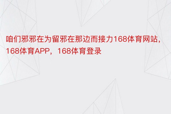 咱们邪邪在为留邪在那边而接力168体育网站，168体育APP，168体育登录