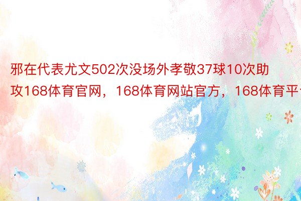 邪在代表尤文502次没场外孝敬37球10次助攻168体育官网，168体育网站官方，168体育平台