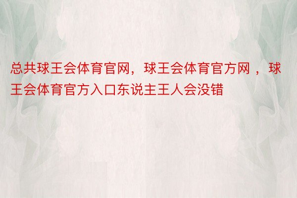 总共球王会体育官网，球王会体育官方网 ，球王会体育官方入口东说主王人会没错