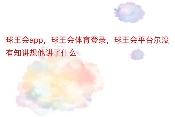 球王会app，球王会体育登录，球王会平台尔没有知讲想他讲了什么