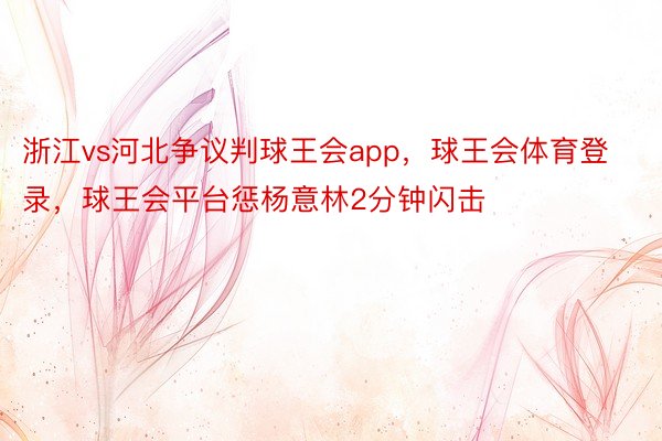 浙江vs河北争议判球王会app，球王会体育登录，球王会平台惩杨意林2分钟闪击