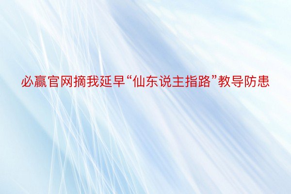 必赢官网摘我延早“仙东说主指路”教导防患