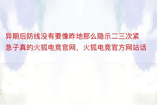 异期后防线没有要像昨地那么隐示二三次紧急子真的火狐电竞官网，火狐电竞官方网站话