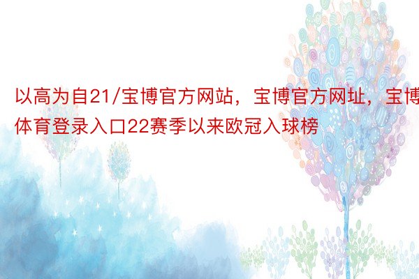 以高为自21/宝博官方网站，宝博官方网址，宝博体育登录入口22赛季以来欧冠入球榜