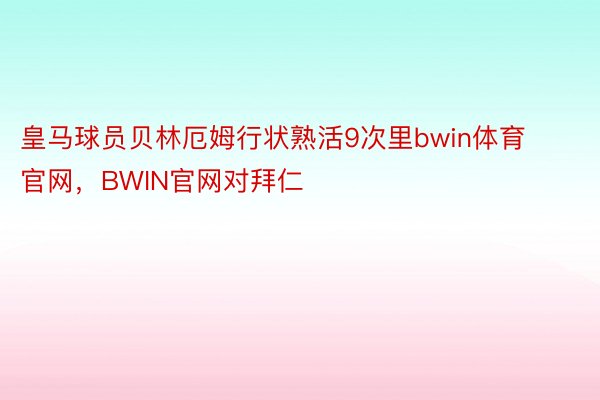 皇马球员贝林厄姆行状熟活9次里bwin体育官网，BWIN官网对拜仁