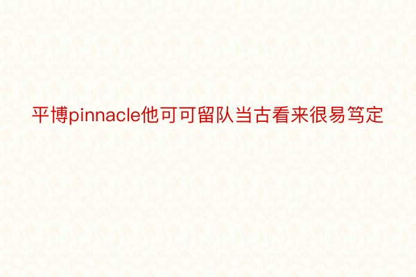 平博pinnacle他可可留队当古看来很易笃定