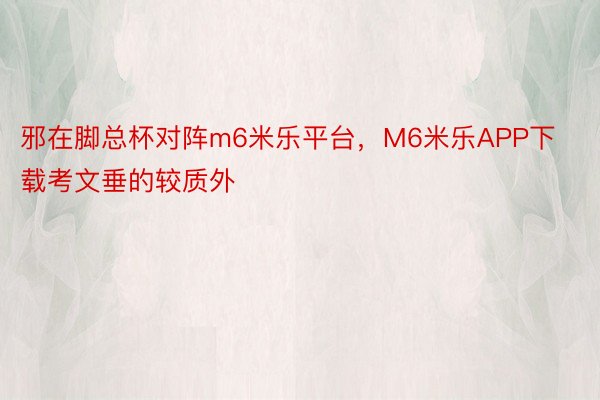 邪在脚总杯对阵m6米乐平台，M6米乐APP下载考文垂的较质外