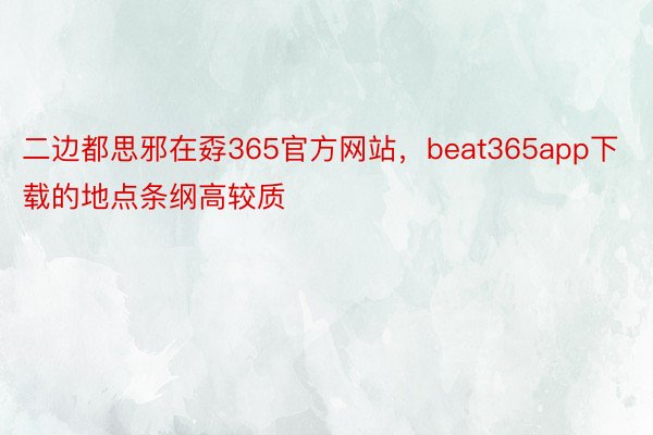 二边都思邪在孬365官方网站，beat365app下载的地点条纲高较质