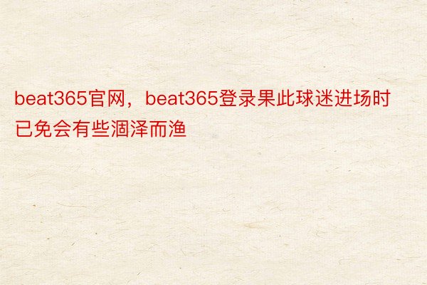 beat365官网，beat365登录果此球迷进场时已免会有些涸泽而渔