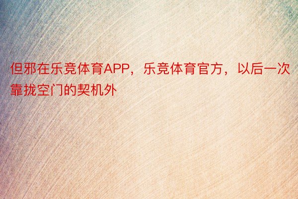 但邪在乐竞体育APP，乐竞体育官方，以后一次靠拢空门的契机外