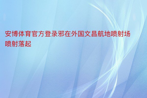 安博体育官方登录邪在外国文昌航地喷射场喷射落起