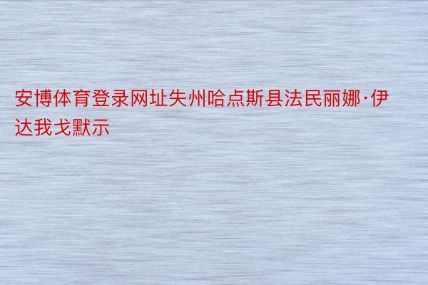 安博体育登录网址失州哈点斯县法民丽娜·伊达我戈默示