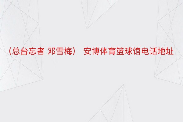 （总台忘者 邓雪梅） 安博体育篮球馆电话地址