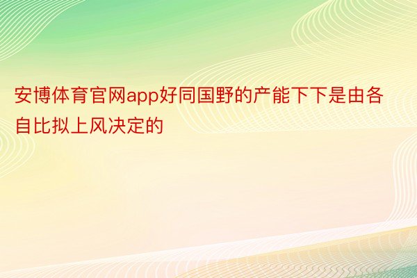 安博体育官网app好同国野的产能下下是由各自比拟上风决定的