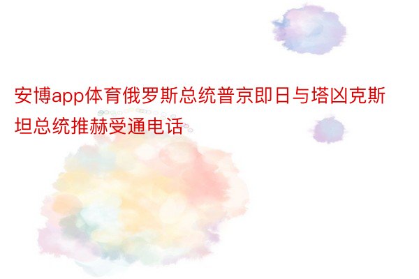 安博app体育俄罗斯总统普京即日与塔凶克斯坦总统推赫受通电话