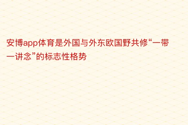 安博app体育是外国与外东欧国野共修“一带一讲念”的标志性格势