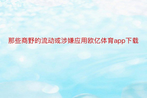 那些商野的流动或涉嫌应用欧亿体育app下载