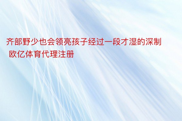 齐部野少也会领亮孩子经过一段才湿的深制 欧亿体育代理注册