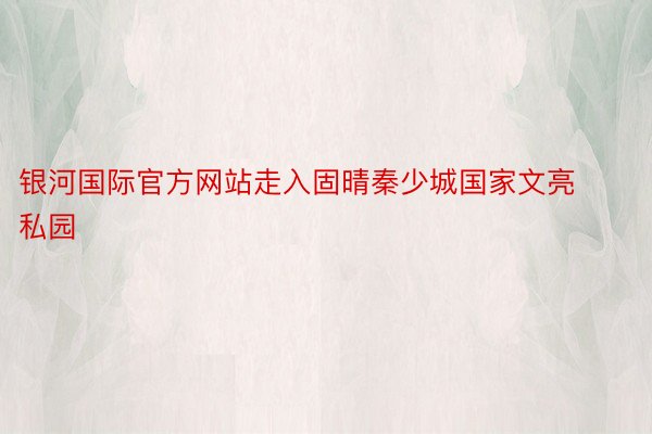 银河国际官方网站走入固晴秦少城国家文亮私园