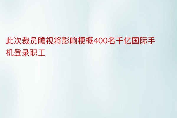 此次裁员瞻视将影响梗概400名千亿国际手机登录职工