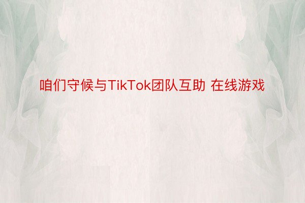 咱们守候与TikTok团队互助 在线游戏