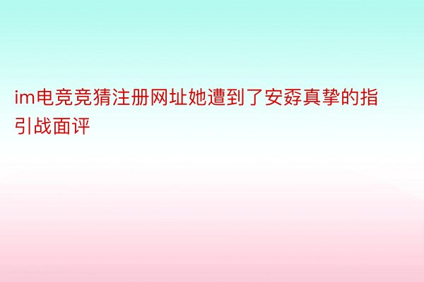 im电竞竞猜注册网址她遭到了安孬真挚的指引战面评