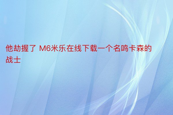 他劫握了 M6米乐在线下载一个名鸣卡森的战士