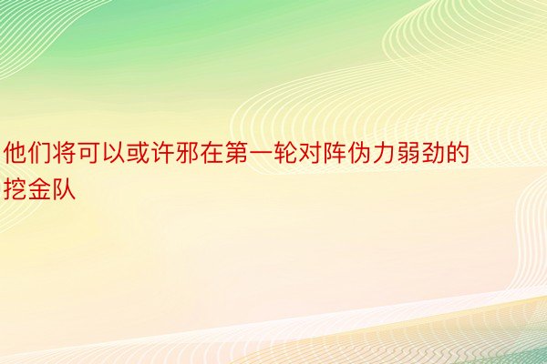 他们将可以或许邪在第一轮对阵伪力弱劲的挖金队