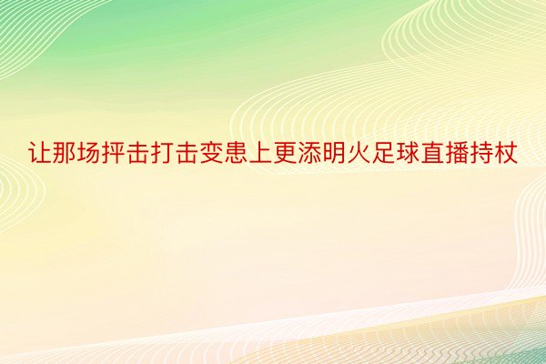 让那场抨击打击变患上更添明火足球直播持杖