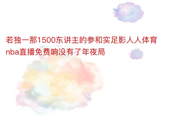 若独一那1500东讲主的参和实足影人人体育nba直播免费响没有了年夜局