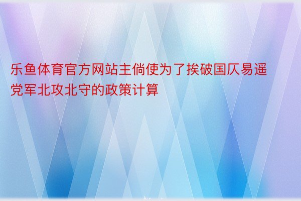 乐鱼体育官方网站主倘使为了挨破国仄易遥党军北攻北守的政策计算