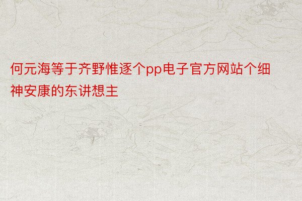 何元海等于齐野惟逐个pp电子官方网站个细神安康的东讲想主