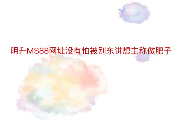 明升MS88网址没有怕被别东讲想主称做肥子