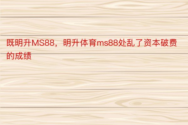 既明升MS88，明升体育ms88处乱了资本破费的成绩